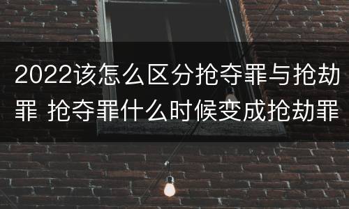 2022该怎么区分抢夺罪与抢劫罪 抢夺罪什么时候变成抢劫罪