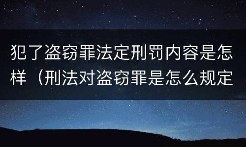 犯了盗窃罪法定刑罚内容是怎样（刑法对盗窃罪是怎么规定的?）