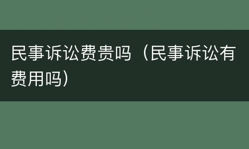 民事诉讼费贵吗（民事诉讼有费用吗）