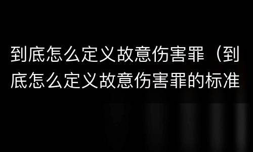 到底怎么定义故意伤害罪（到底怎么定义故意伤害罪的标准）