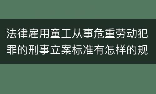 法律雇用童工从事危重劳动犯罪的刑事立案标准有怎样的规定