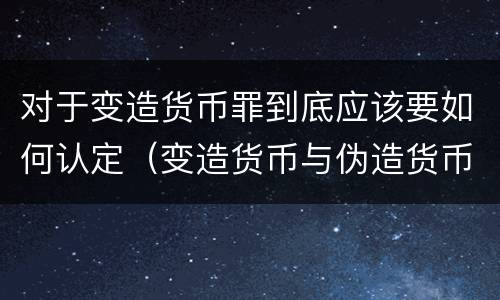 对于变造货币罪到底应该要如何认定（变造货币与伪造货币区别）