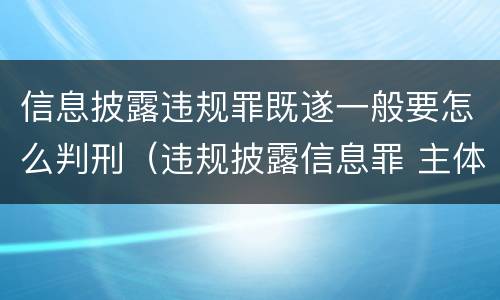 信息披露违规罪既遂一般要怎么判刑（违规披露信息罪 主体）