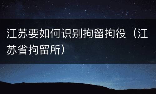江苏要如何识别拘留拘役（江苏省拘留所）
