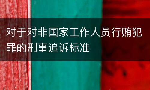 对于对非国家工作人员行贿犯罪的刑事追诉标准