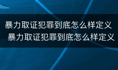 暴力取证犯罪到底怎么样定义 暴力取证犯罪到底怎么样定义的