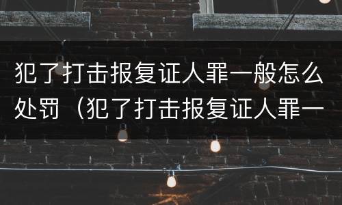 犯了打击报复证人罪一般怎么处罚（犯了打击报复证人罪一般怎么处罚呢）