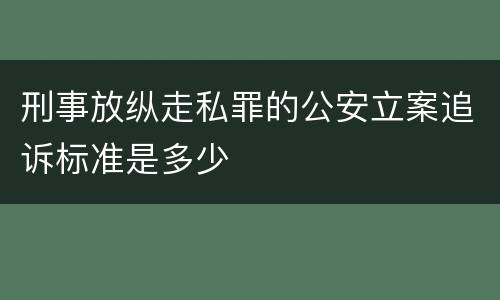 刑事放纵走私罪的公安立案追诉标准是多少