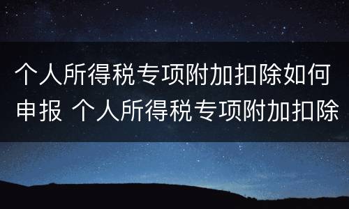 个人所得税专项附加扣除如何申报 个人所得税专项附加扣除如何申报?