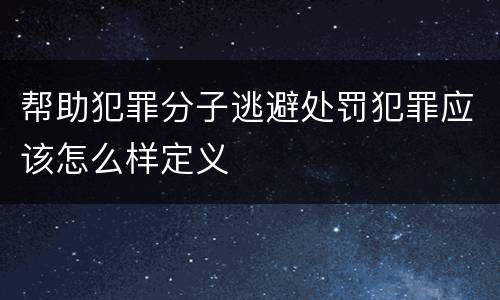 帮助犯罪分子逃避处罚犯罪应该怎么样定义