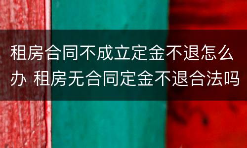 租房合同不成立定金不退怎么办 租房无合同定金不退合法吗