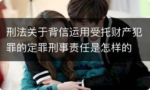 刑法关于背信运用受托财产犯罪的定罪刑事责任是怎样的