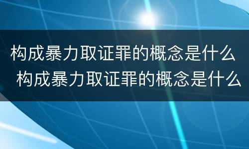 构成暴力取证罪的概念是什么 构成暴力取证罪的概念是什么意思