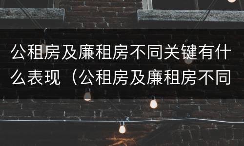公租房及廉租房不同关键有什么表现（公租房及廉租房不同关键有什么表现和特点）