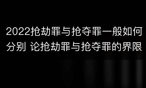 2022抢劫罪与抢夺罪一般如何分别 论抢劫罪与抢夺罪的界限