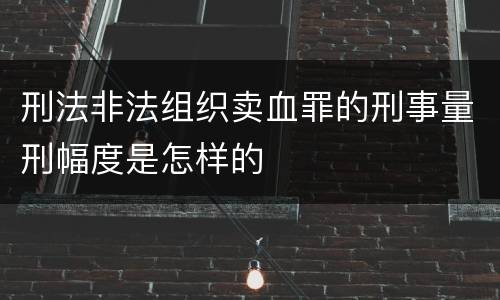 刑法非法组织卖血罪的刑事量刑幅度是怎样的