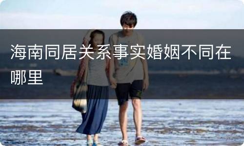 海南同居关系事实婚姻不同在哪里