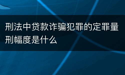 刑法中贷款诈骗犯罪的定罪量刑幅度是什么