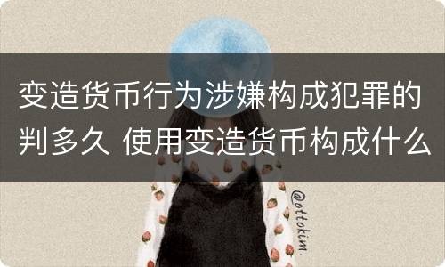 变造货币行为涉嫌构成犯罪的判多久 使用变造货币构成什么罪