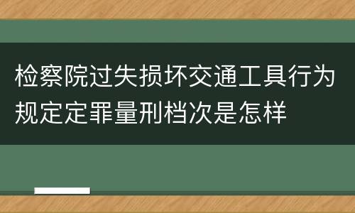 检察院过失损坏交通工具行为规定定罪量刑档次是怎样