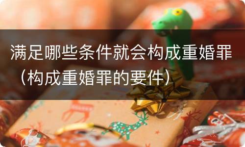 满足哪些条件就会构成重婚罪（构成重婚罪的要件）