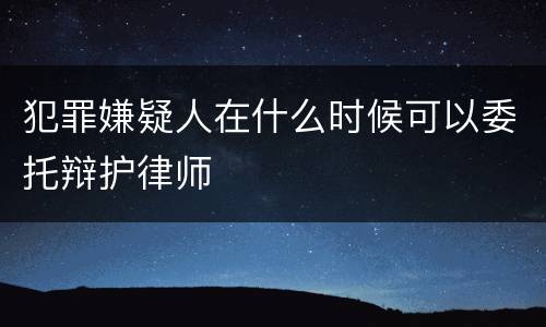 犯罪嫌疑人在什么时候可以委托辩护律师