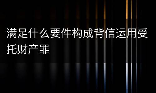满足什么要件构成背信运用受托财产罪