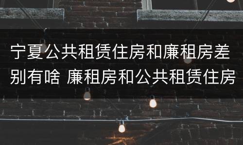 宁夏公共租赁住房和廉租房差别有啥 廉租房和公共租赁住房的区别