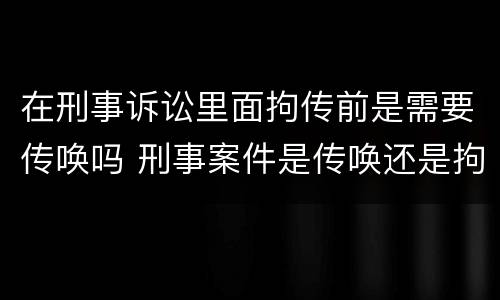 在刑事诉讼里面拘传前是需要传唤吗 刑事案件是传唤还是拘传