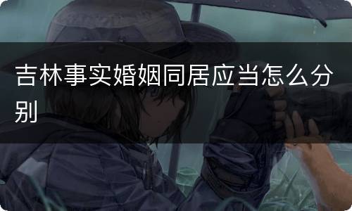 吉林事实婚姻同居应当怎么分别