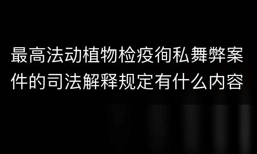 最高法动植物检疫徇私舞弊案件的司法解释规定有什么内容