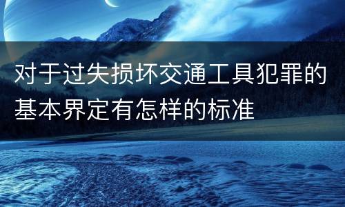 对于过失损坏交通工具犯罪的基本界定有怎样的标准