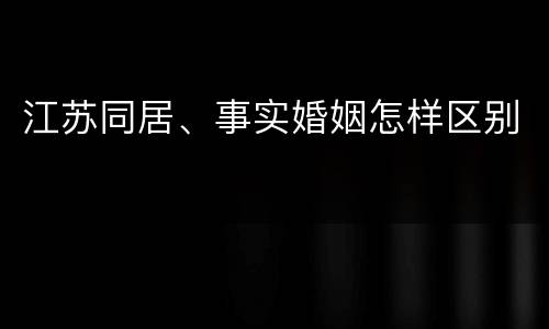 江苏同居、事实婚姻怎样区别