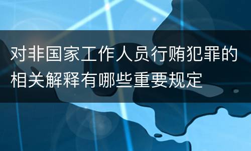 对非国家工作人员行贿犯罪的相关解释有哪些重要规定