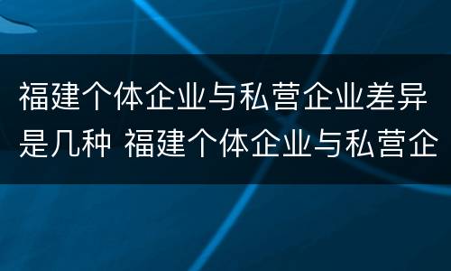 福建个体企业与私营企业差异是几种 福建个体企业与私营企业差异是几种情况