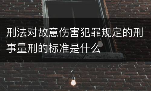 刑法对故意伤害犯罪规定的刑事量刑的标准是什么