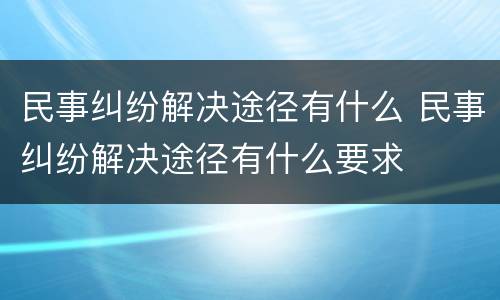 民事纠纷解决途径有什么 民事纠纷解决途径有什么要求