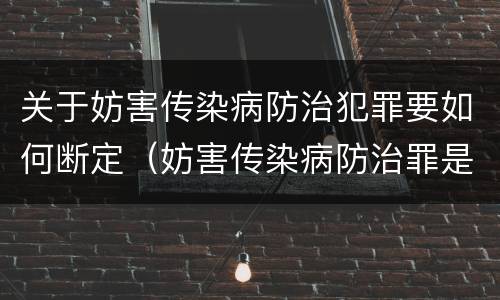 关于妨害传染病防治犯罪要如何断定（妨害传染病防治罪是故意犯罪吗）