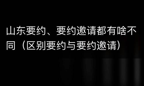 山东要约、要约邀请都有啥不同（区别要约与要约邀请）