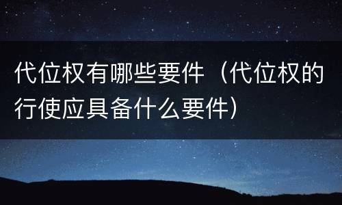 代位权有哪些要件（代位权的行使应具备什么要件）