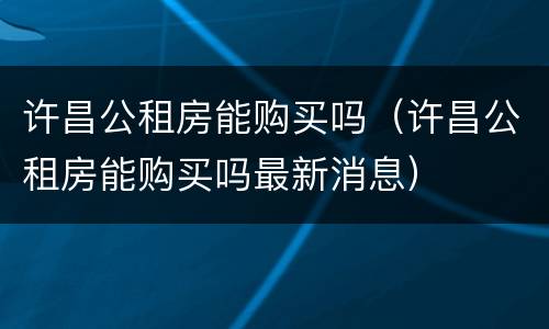 许昌公租房能购买吗（许昌公租房能购买吗最新消息）
