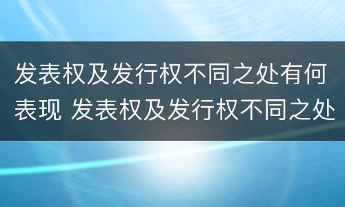 发表权及发行权不同之处有何表现 发表权及发行权不同之处有何表现
