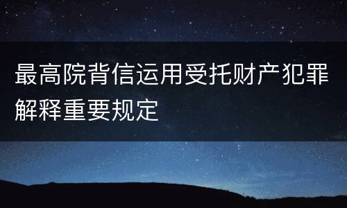 最高院背信运用受托财产犯罪解释重要规定