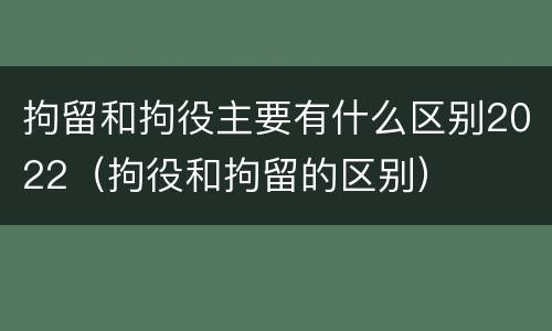 拘留和拘役主要有什么区别2022（拘役和拘留的区别）