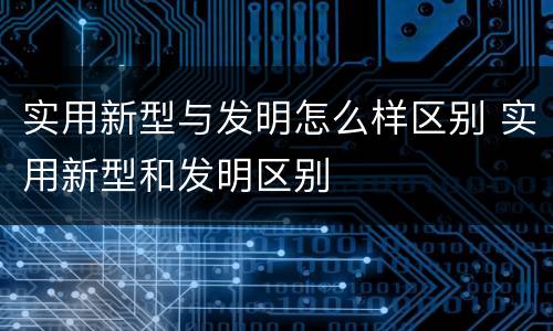 实用新型与发明怎么样区别 实用新型和发明区别