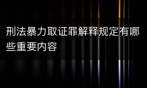 刑法暴力取证罪解释规定有哪些重要内容