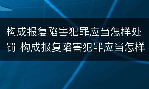 构成报复陷害犯罪应当怎样处罚 构成报复陷害犯罪应当怎样处罚他人