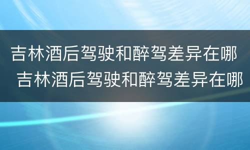 吉林酒后驾驶和醉驾差异在哪 吉林酒后驾驶和醉驾差异在哪查询