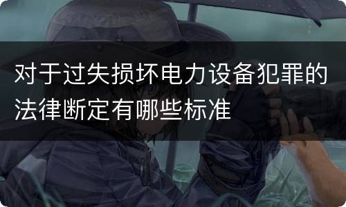 对于过失损坏电力设备犯罪的法律断定有哪些标准