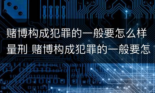 赌博构成犯罪的一般要怎么样量刑 赌博构成犯罪的一般要怎么样量刑呢